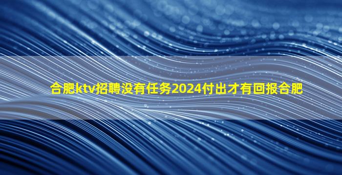 合肥ktv招聘没有任务2024付出才有回报合肥